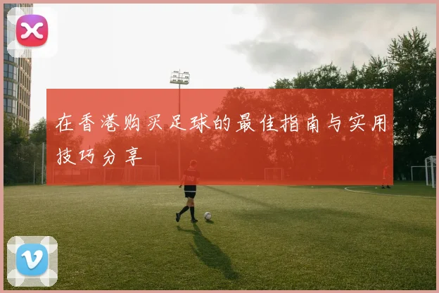 在香港购买足球的最佳指南与实用技巧分享
