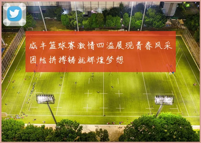 咸丰篮球赛激情四溢展现青春风采团结拼搏铸就辉煌梦想