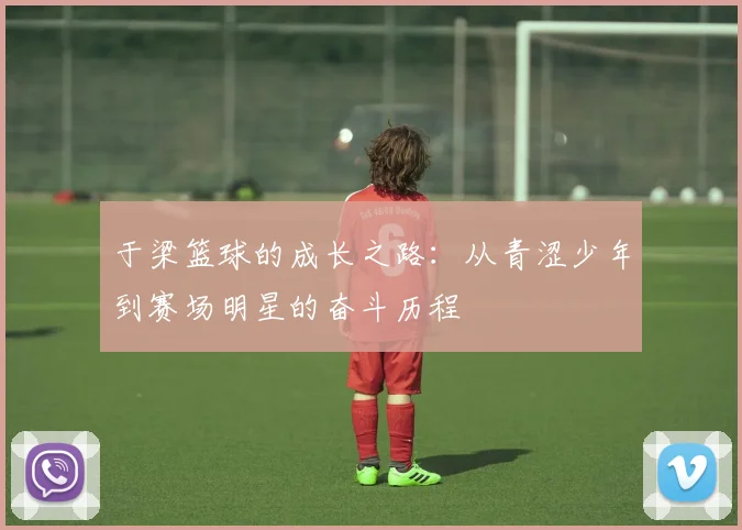 于梁篮球的成长之路：从青涩少年到赛场明星的奋斗历程