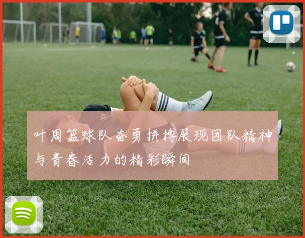 叶周篮球队奋勇拼搏展现团队精神与青春活力的精彩瞬间
