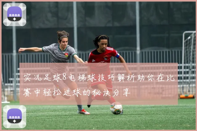 实况足球8电梯球技巧解析助你在比赛中轻松进球的秘诀分享