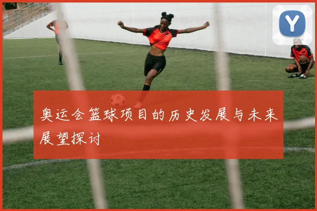 奥运会篮球项目的历史发展与未来展望探讨