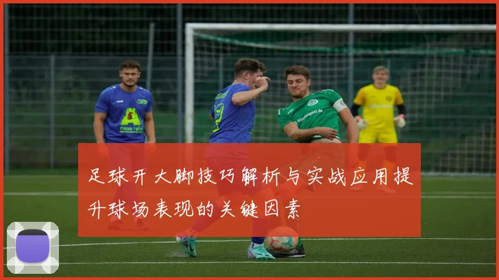 足球开大脚技巧解析与实战应用提升球场表现的关键因素