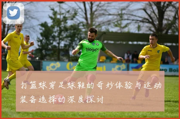 打篮球穿足球鞋的奇妙体验与运动装备选择的深度探讨