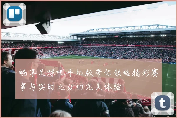 畅享足球吧手机版带你领略精彩赛事与实时比分的完美体验
